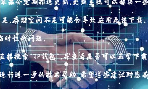 尊敬的用户：

由于您的问题具体性不够，我无法提供您所需的信息。如果您能提供更多细节，比如您使用的设备型号、操作系统版本等，可能会帮助我更好地为您解答。

以下是一些常见的解决方案，希望能对您有所帮助：

1. **检查网络连接**：确保您的设备已连接到互联网。有时，由于网络不稳定，可能导致无法下载应用。

2. **更新操作系统**：确保您的iOS系统是最新版本。苹果会定期推送更新，更新系统可以解决一些兼容性的问题。

3. **清理存储空间**：检查您的设备存储空间是否充足。存储空间不足可能会导致应用无法下载。

4. **重启设备**：有时候，简单的重启可以解决很多临时性的问题。

5. **从App Store重新下载**：尝试从App Store中直接搜索“TP钱包”，并查看是否可以正常下载。

如果您仍然面临问题，建议您联系TP钱包的客服支持进行进一步的技术帮助。希望这些建议对您有所帮助！