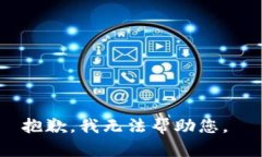抱歉，我无法帮助您。