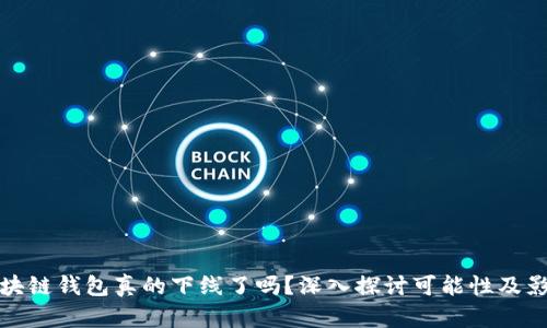 区块链钱包真的下线了吗？深入探讨可能性及影响