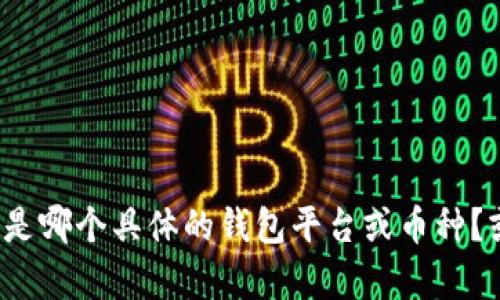 为了确保提供准确的信息，您能否提供更多的背景，例如您指的是哪个具体的钱包平台或币种？或者您遇到的具体问题是什么？这样我可以更好地帮助您。谢谢！